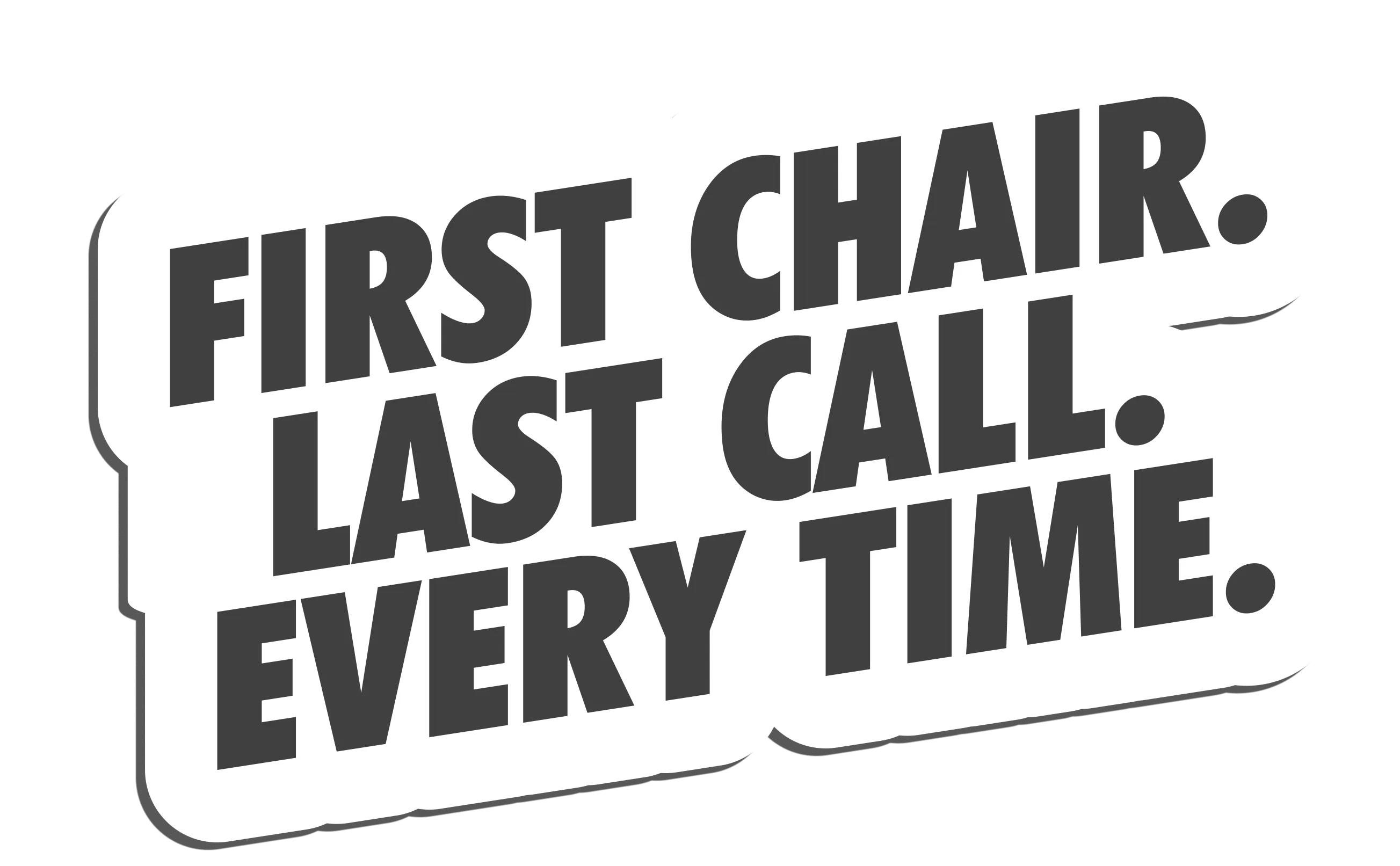 First Chair. Last Call. Every Time.
